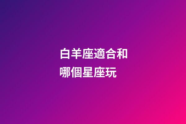白羊座適合和哪個星座玩-第1張-星座運勢-玄機派