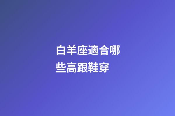白羊座適合哪些高跟鞋穿