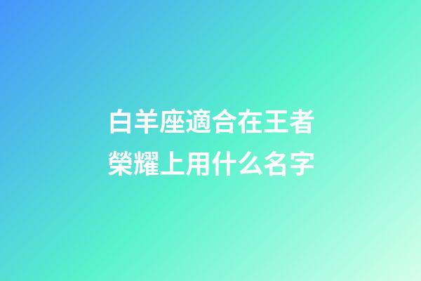 白羊座適合在王者榮耀上用什么名字