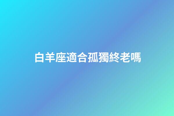 白羊座適合孤獨終老嗎-第1張-星座運勢-玄機派