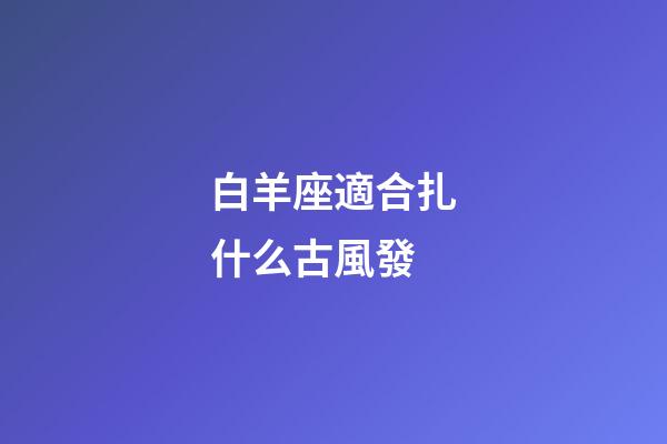 白羊座適合扎什么古風發-第1張-星座運勢-玄機派