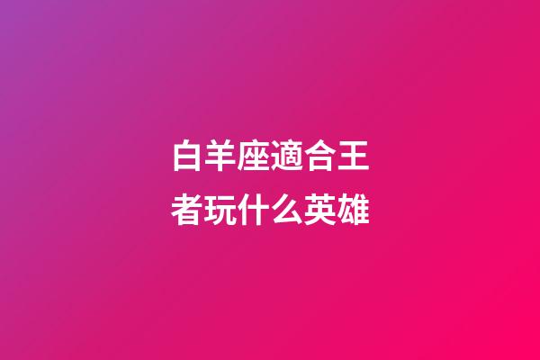 白羊座適合王者玩什么英雄-第1張-星座運勢-玄機派