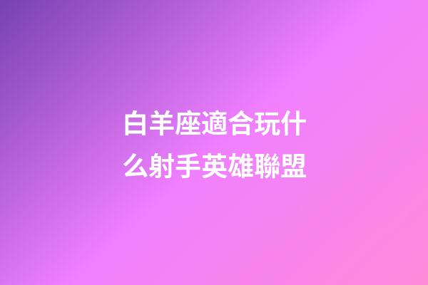 白羊座適合玩什么射手英雄聯盟-第1張-星座運勢-玄機派