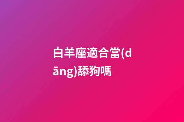 白羊座適合當(dāng)舔狗嗎