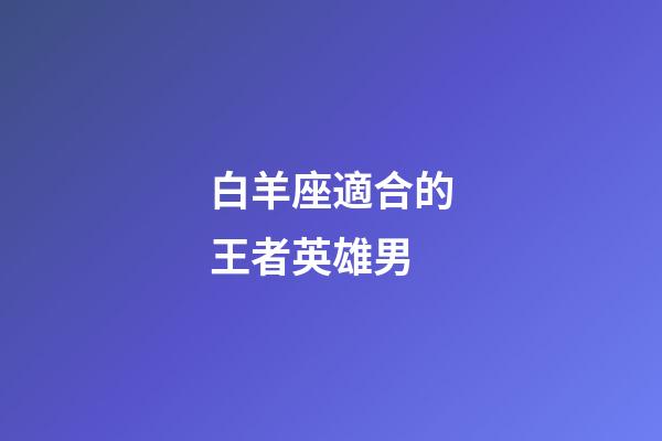 白羊座適合的王者英雄男-第1張-星座運勢-玄機派