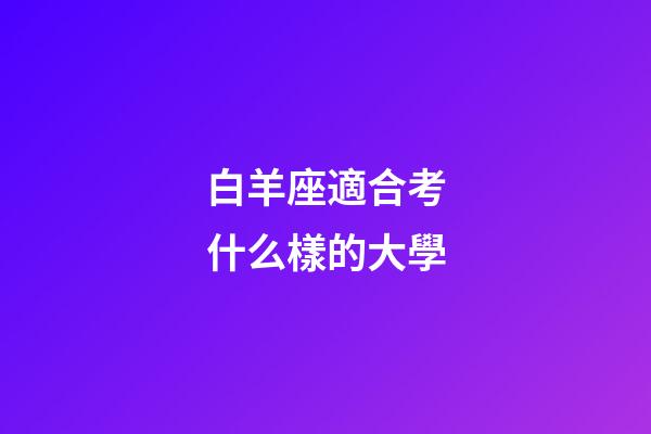白羊座適合考什么樣的大學-第1張-星座運勢-玄機派