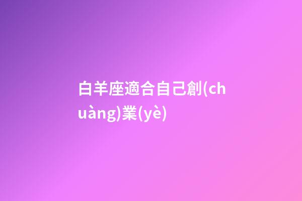 白羊座適合自己創(chuàng)業(yè)-第1張-星座運勢-玄機派