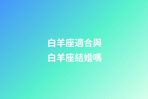 白羊座適合與白羊座結婚嗎-第1張-星座運勢-玄機派