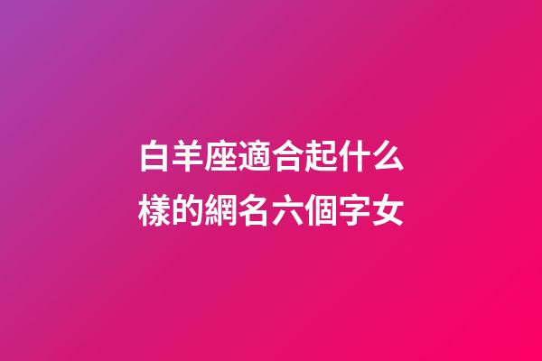 白羊座適合起什么樣的網名六個字女-第1張-星座運勢-玄機派