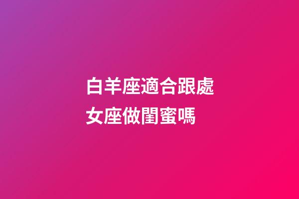 白羊座適合跟處女座做閨蜜嗎-第1張-星座運勢-玄機派