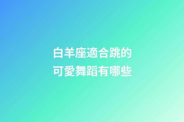 白羊座適合跳的可愛舞蹈有哪些-第1張-星座運勢-玄機派