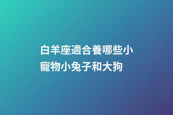 白羊座適合養哪些小寵物小兔子和大狗-第1張-星座運勢-玄機派