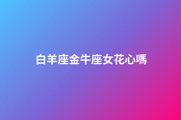 白羊座金牛座女花心嗎-第1張-星座運勢-玄機派