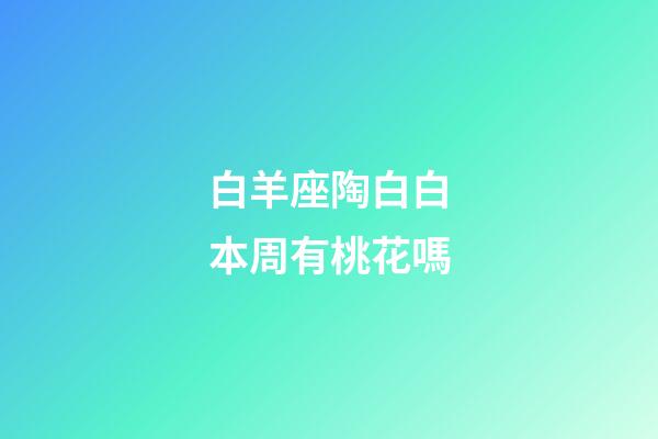 白羊座陶白白本周有桃花嗎-第1張-星座運勢-玄機派