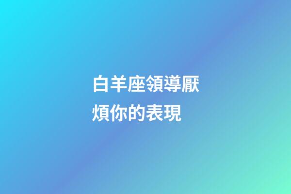 白羊座領導厭煩你的表現-第1張-星座運勢-玄機派