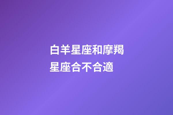 白羊星座和摩羯星座合不合適-第1張-星座運勢-玄機派