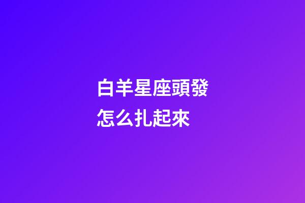 白羊星座頭發怎么扎起來-第1張-星座運勢-玄機派