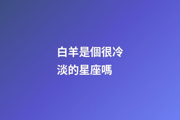 白羊是個很冷淡的星座嗎-第1張-星座運勢-玄機派