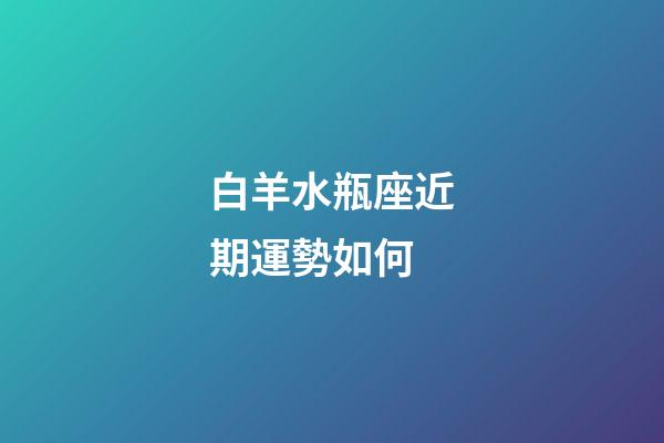 白羊水瓶座近期運勢如何-第1張-星座運勢-玄機派