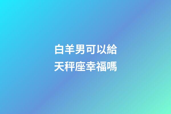 白羊男可以給天秤座幸福嗎-第1張-星座運勢-玄機派