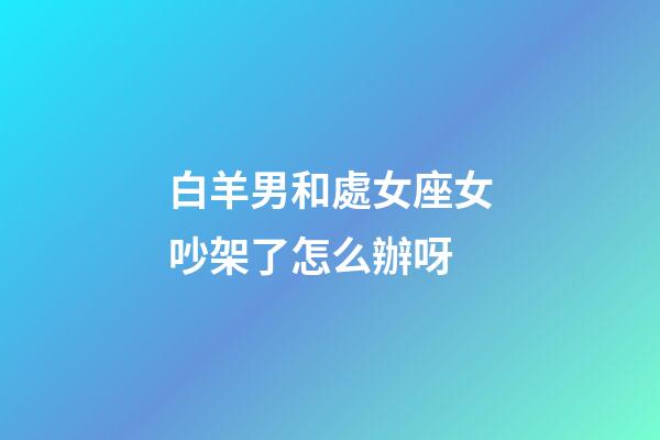 白羊男和處女座女吵架了怎么辦呀-第1張-星座運勢-玄機派