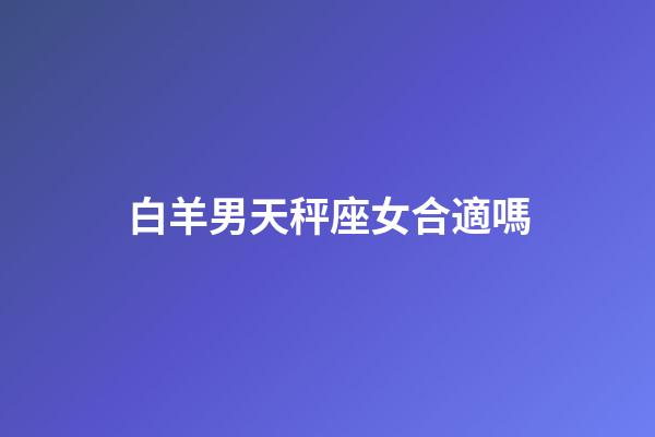 白羊男天秤座女合適嗎-第1張-星座運勢-玄機派