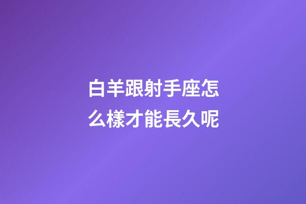 白羊跟射手座怎么樣才能長久呢-第1張-星座運勢-玄機派