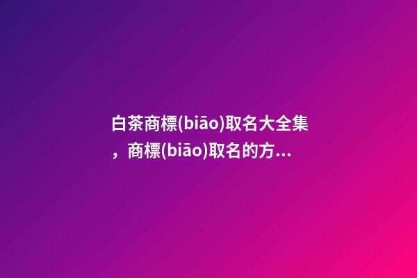 白茶商標(biāo)取名大全集，商標(biāo)取名的方法-第1張-商標(biāo)起名-玄機(jī)派