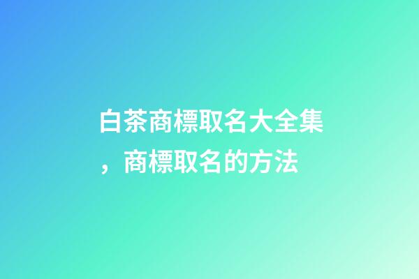 白茶商標取名大全集，商標取名的方法