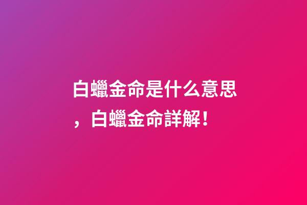 白蠟金命是什么意思，白蠟金命詳解！
