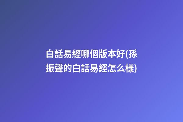 白話易經哪個版本好(孫振聲的白話易經怎么樣)