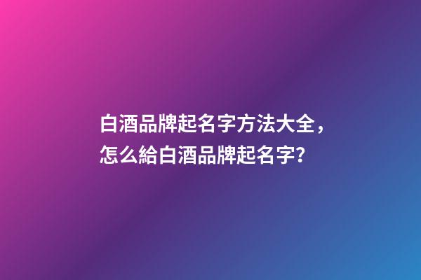 白酒品牌起名字方法大全，怎么給白酒品牌起名字？
