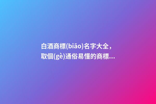 白酒商標(biāo)名字大全，取個(gè)通俗易懂的商標(biāo)名字-第1張-商標(biāo)起名-玄機(jī)派