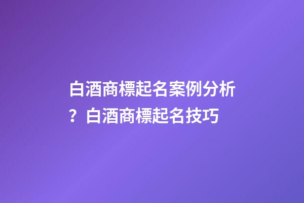白酒商標起名案例分析？白酒商標起名技巧-第1張-商標起名-玄機派