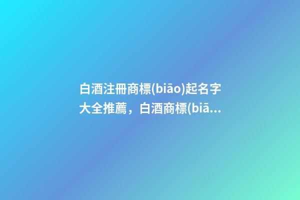 白酒注冊商標(biāo)起名字大全推薦，白酒商標(biāo)怎么起名？
