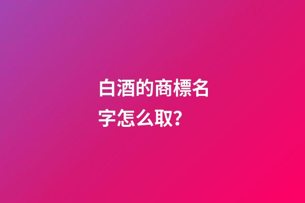 白酒的商標名字怎么?。?第1張-商標起名-玄機派