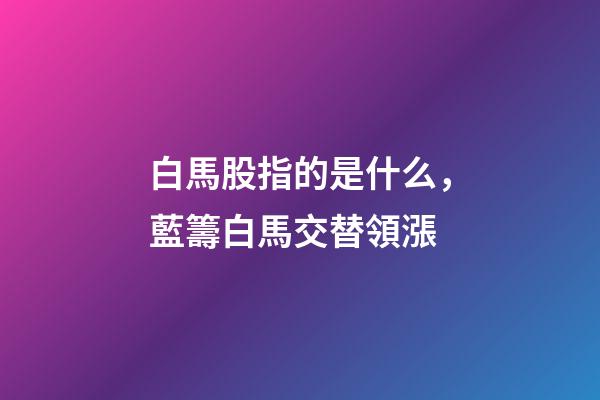白馬股指的是什么，藍籌白馬交替領漲-第1張-觀點-玄機派