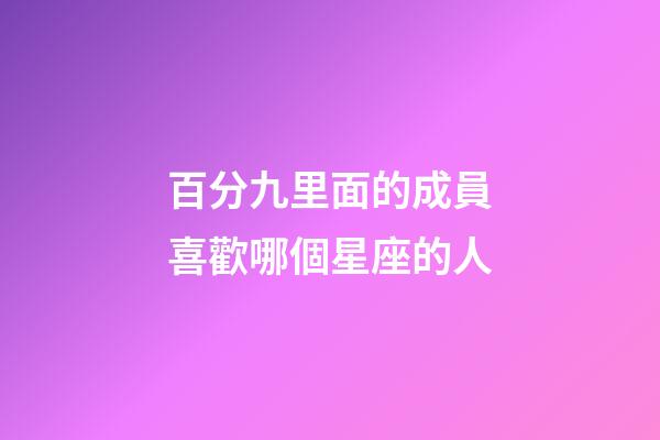 百分九里面的成員喜歡哪個星座的人-第1張-星座運勢-玄機派