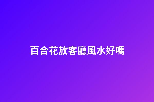 百合花放客廳風水好嗎