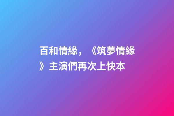 百和情緣，《筑夢情緣》主演們再次上快本-第1張-觀點-玄機派
