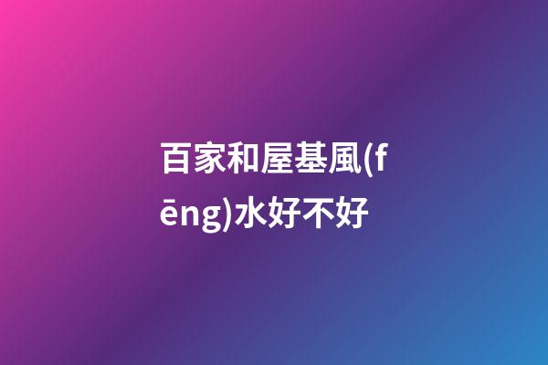 百家和屋基風(fēng)水好不好