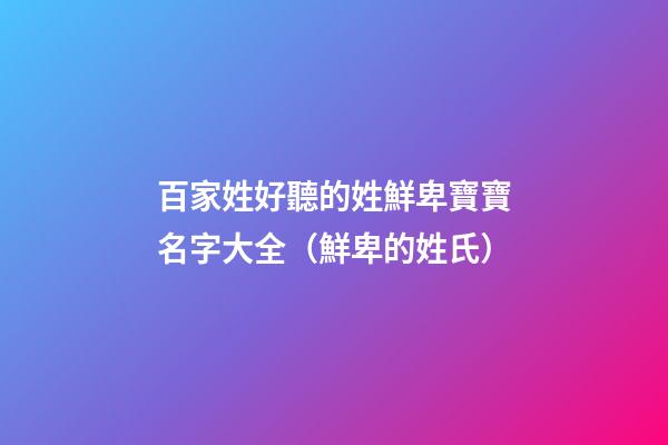 百家姓好聽的姓鮮卑寶寶名字大全（鮮卑的姓氏）