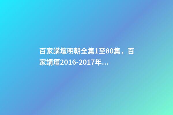百家講壇明朝全集1至80集，百家講壇2016-2017年目錄-第1張-觀點-玄機派