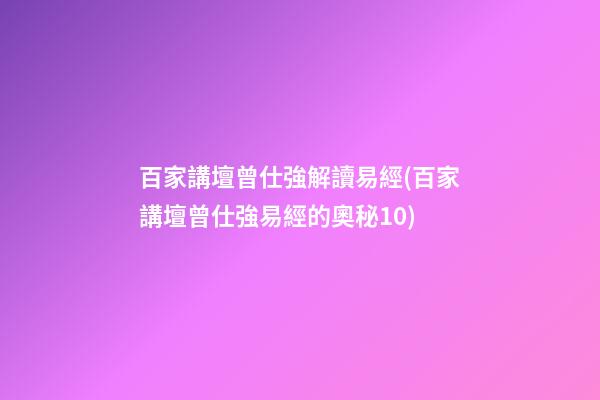 百家講壇曾仕強解讀易經(百家講壇曾仕強易經的奧秘10)