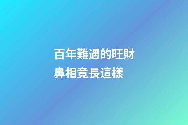百年難遇的旺財鼻相竟長這樣