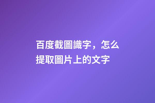 百度截圖識字，怎么提取圖片上的文字-第1張-觀點-玄機派