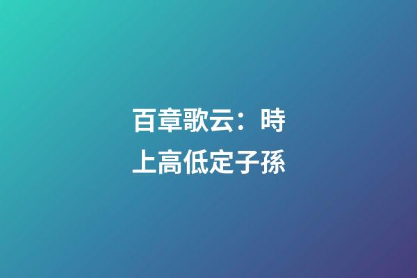 百章歌云：時上高低定子孫