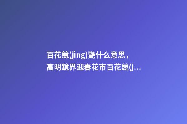 百花競(jìng)艷什么意思，高明鏡界迎春花市百花競(jìng)艷