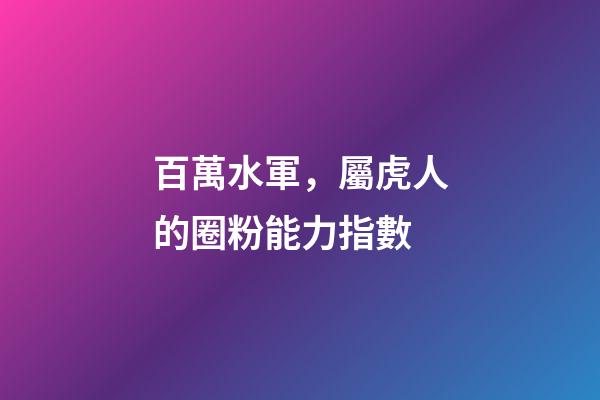 百萬水軍，屬虎人的圈粉能力指數