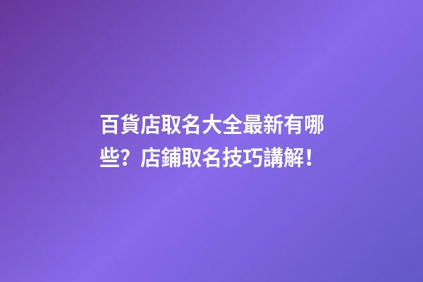 百貨店取名大全最新有哪些？店鋪取名技巧講解！-第1張-店鋪起名-玄機派